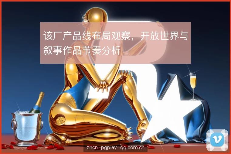 该厂产品线布局观察,开放世界与叙事作品节奏分析 该厂产品线布局观察,开放世界与叙事作品节奏分析