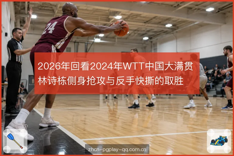 2026年回看2024年WTT中国大满贯 林诗栋侧身抢攻与反手快撕的取胜逻辑