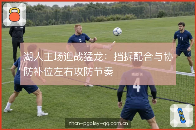 湖人主场迎战猛龙：挡拆配合与协防补位左右攻防节奏