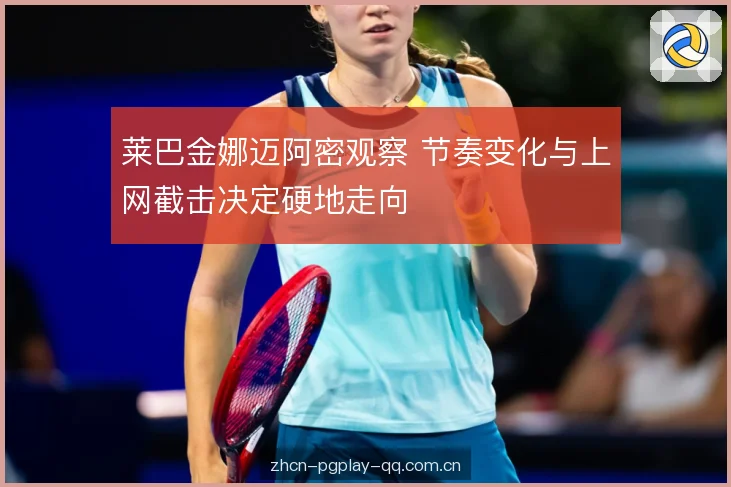 莱巴金娜迈阿密观察 节奏变化与上网截击决定硬地走向 莱巴金娜迈阿密观察 节奏变化与上网截击决定硬地走向